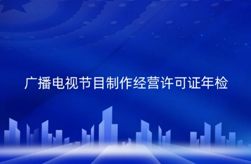 2024年广播电视节目制作经营许可证年检全攻略 合规之路不可忽视